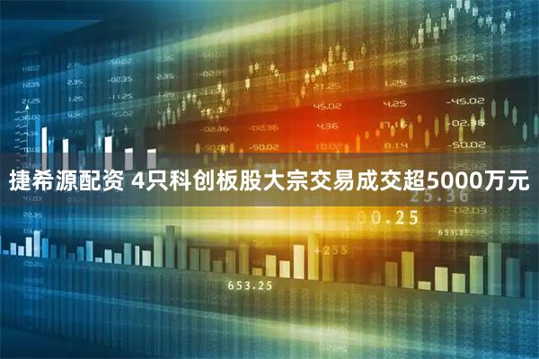 捷希源配资 4只科创板股大宗交易成交超5000万元