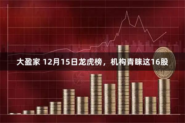 大盈家 12月15日龙虎榜，机构青睐这16股