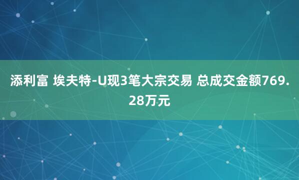 添利富 埃夫特-U现3笔大宗交易 总成交金额769.28万元