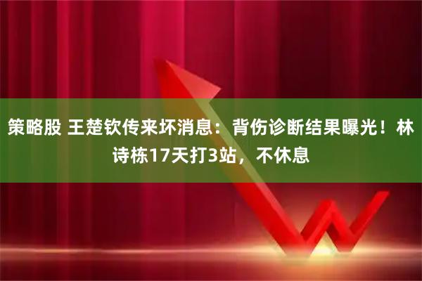 策略股 王楚钦传来坏消息：背伤诊断结果曝光！林诗栋17天打3站，不休息