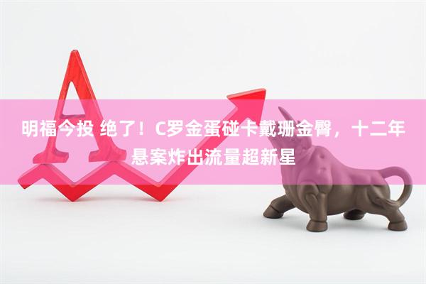 明福今投 绝了！C罗金蛋碰卡戴珊金臀，十二年悬案炸出流量超新星