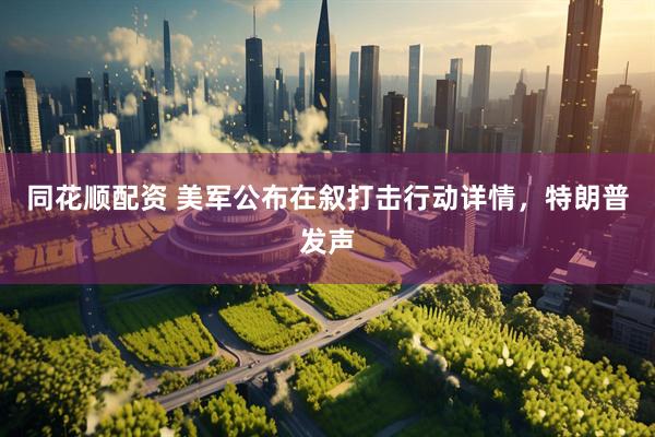 同花顺配资 美军公布在叙打击行动详情，特朗普发声