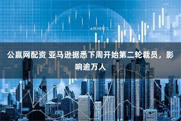 公赢网配资 亚马逊据悉下周开始第二轮裁员，影响逾万人
