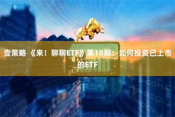 壹策略 《来！聊聊ETF》第18期：如何投资已上市的ETF