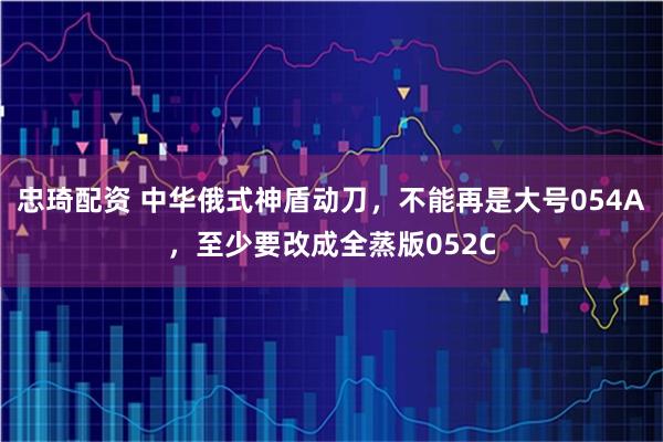忠琦配资 中华俄式神盾动刀，不能再是大号054A，至少要改成全蒸版052C