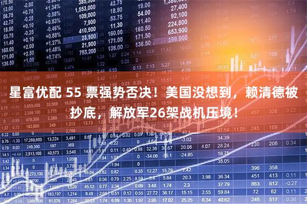 星富优配 55 票强势否决！美国没想到，赖清德被抄底，解放军26架战机压境！