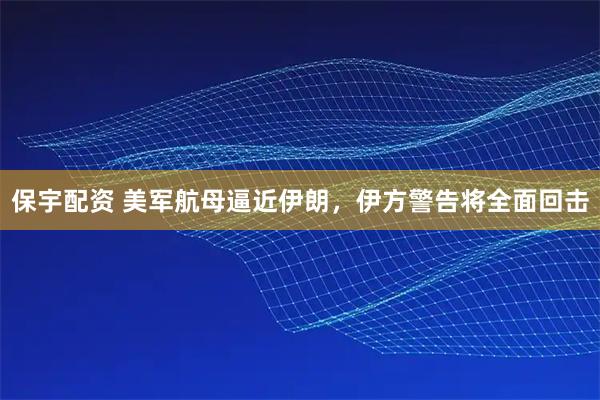 保宇配资 美军航母逼近伊朗，伊方警告将全面回击