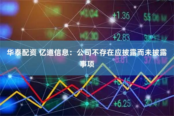 华泰配资 亿道信息：公司不存在应披露而未披露事项