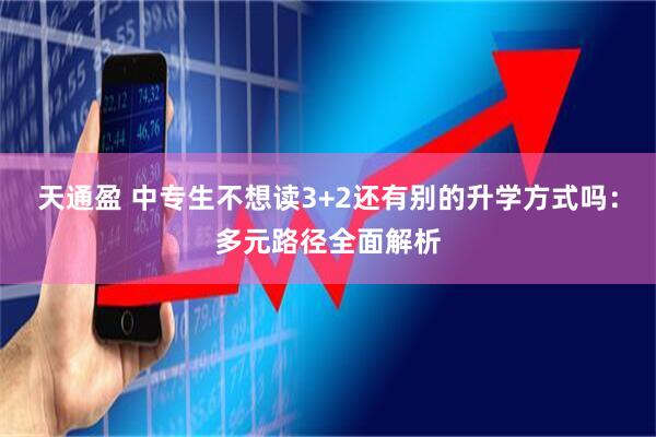 天通盈 中专生不想读3+2还有别的升学方式吗：多元路径全面解析