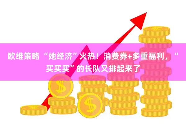 欧维策略 “她经济”火热！消费券+多重福利，“买买买”的长队又排起来了