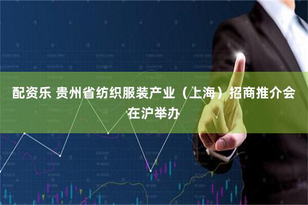 配资乐 贵州省纺织服装产业（上海）招商推介会在沪举办