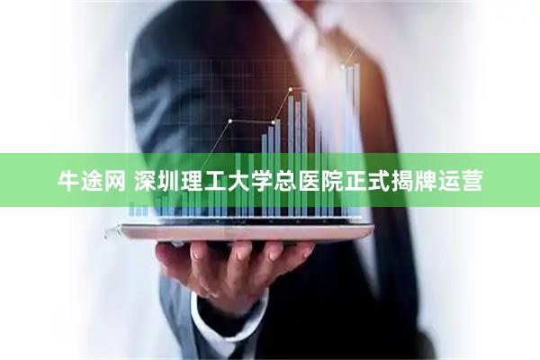 牛途网 深圳理工大学总医院正式揭牌运营
