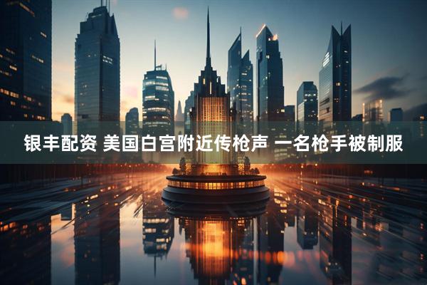 银丰配资 美国白宫附近传枪声 一名枪手被制服