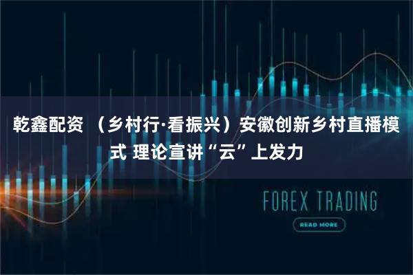 乾鑫配资 （乡村行·看振兴）安徽创新乡村直播模式 理论宣讲“云”上发力
